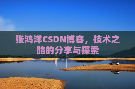 张鸿洋CSDN博客，技术之路的分享与探索